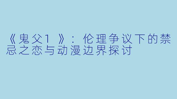 《鬼父1》：伦理争议下的禁忌之恋与动漫边界探讨