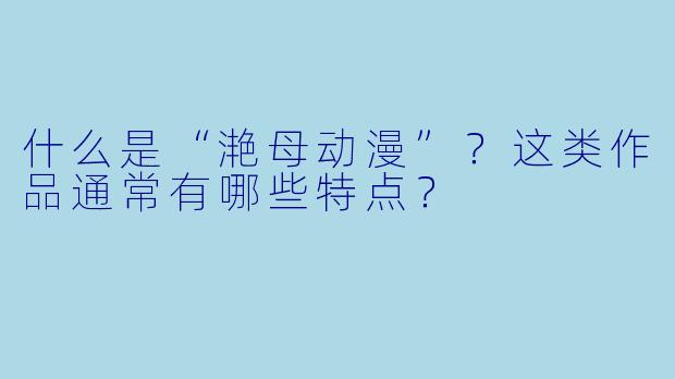 什么是“滟母动漫”？这类作品通常有哪些特点？