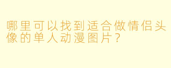 哪里可以找到适合做情侣头像的单人动漫图片?