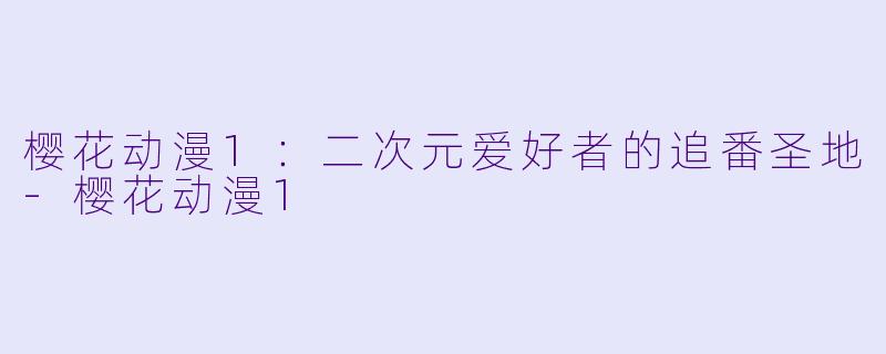 樱花动漫1：二次元爱好者的追番圣地-樱花动漫1