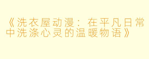 《洗衣屋动漫：在平凡日常中洗涤心灵的温暖物语》