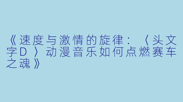 《速度与激情的旋律：〈头文字D〉动漫音乐如何点燃赛车之魂》