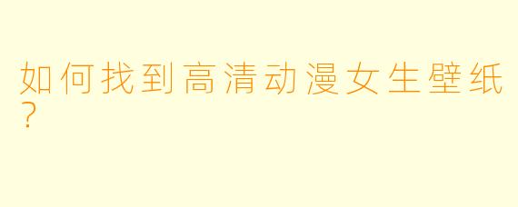 如何找到高清动漫女生壁纸？