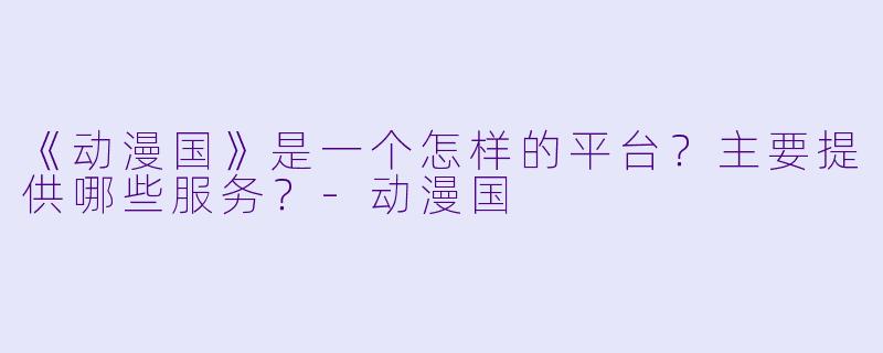 《动漫国》是一个怎样的平台？主要提供哪些服务？-动漫国
