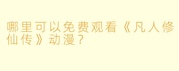 哪里可以免费观看《凡人修仙传》动漫？