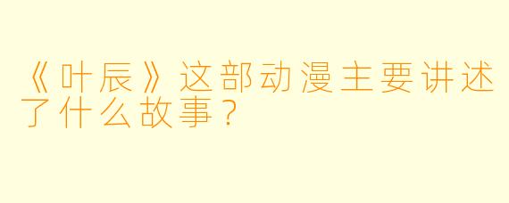 《叶辰》这部动漫主要讲述了什么故事？
