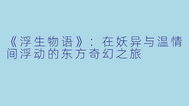《浮生物语》：在妖异与温情间浮动的东方奇幻之旅
