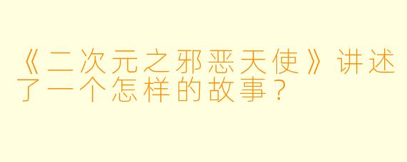 《二次元之邪恶天使》讲述了一个怎样的故事?