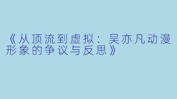 《从顶流到虚拟：吴亦凡动漫形象的争议与反思》