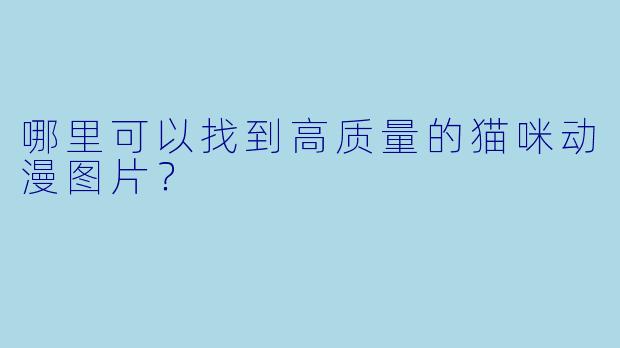 哪里可以找到高质量的猫咪动漫图片？