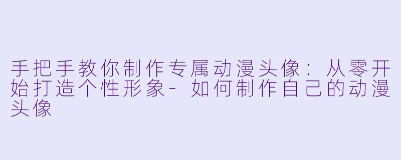 手把手教你制作专属动漫头像：从零开始打造个性形象-如何制作自己的动漫头像