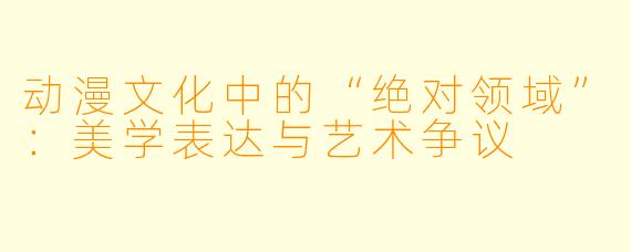 动漫文化中的“绝对领域”：美学表达与艺术争议