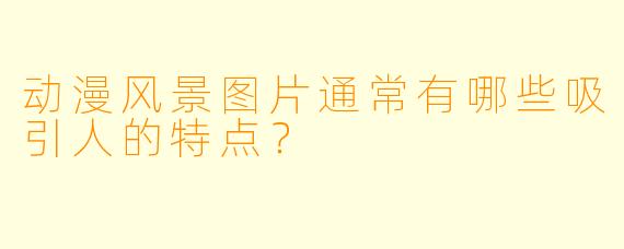 动漫风景图片通常有哪些吸引人的特点？