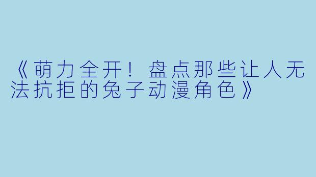 《萌力全开！盘点那些让人无法抗拒的兔子动漫角色》