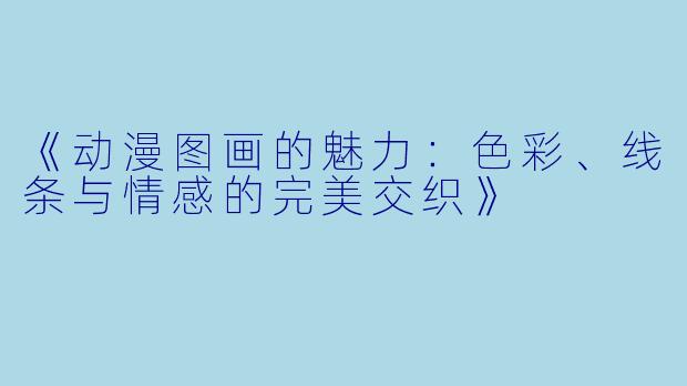 《动漫图画的魅力：色彩、线条与情感的完美交织》
