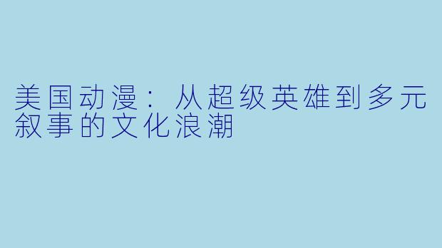 美国动漫:从超级英雄到多元叙事的文化浪潮