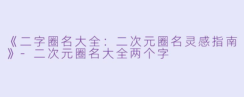 《二字圈名大全：二次元圈名灵感指南》-二次元圈名大全两个字