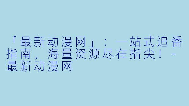 「最新动漫网」：一站式追番指南，海量资源尽在指尖！-最新动漫网