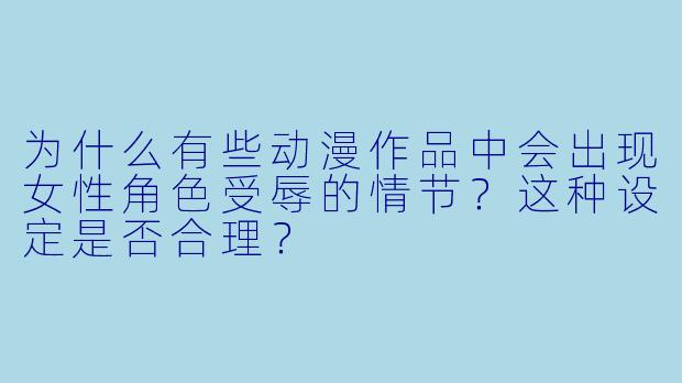 为什么有些动漫作品中会出现女性角色受辱的情节？这种设定是否合理？