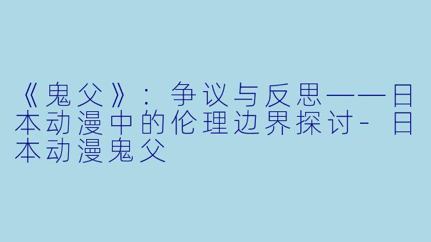 《鬼父》：争议与反思——日本动漫中的伦理边界探讨-日本动漫鬼父