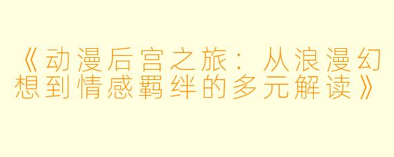 《动漫后宫之旅：从浪漫幻想到情感羁绊的多元解读》