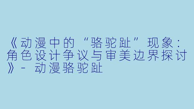 《动漫中的“骆驼趾”现象：角色设计争议与审美边界探讨》-动漫骆驼趾