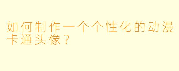 如何制作一个个性化的动漫卡通头像？