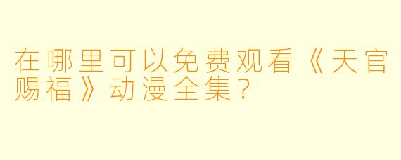 在哪里可以免费观看《天官赐福》动漫全集?