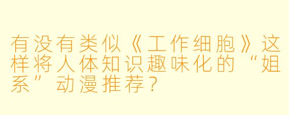 有没有类似《工作细胞》这样将人体知识趣味化的“姐系”动漫推荐？