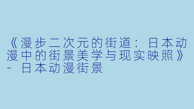 《漫步二次元的街道：日本动漫中的街景美学与现实映照》-日本动漫街景