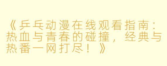 《乒乓动漫在线观看指南：热血与青春的碰撞，经典与热番一网打尽！》