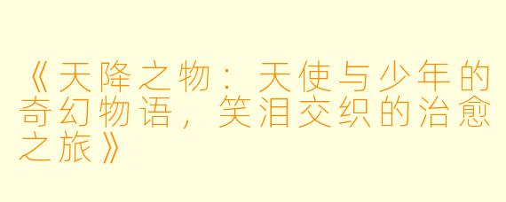 《天降之物：天使与少年的奇幻物语，笑泪交织的治愈之旅》