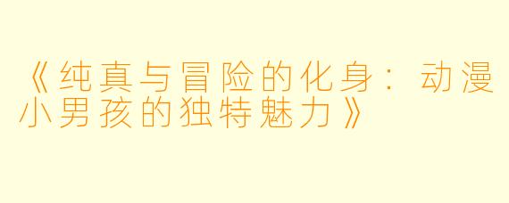 《纯真与冒险的化身：动漫小男孩的独特魅力》