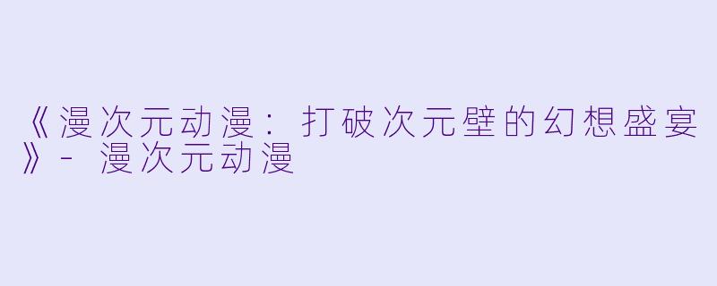 《漫次元动漫：打破次元壁的幻想盛宴》-漫次元动漫