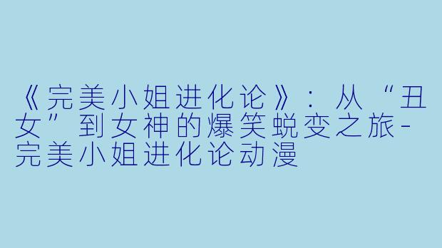 《完美小姐进化论》：从“丑女”到女神的爆笑蜕变之旅-完美小姐进化论动漫
