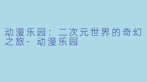动漫乐园：二次元世界的奇幻之旅-动漫乐园
