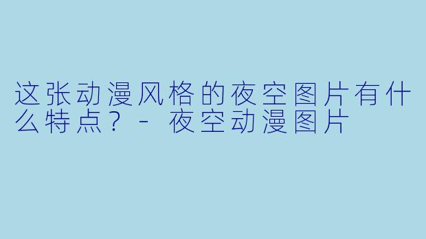 这张动漫风格的夜空图片有什么特点？-夜空动漫图片