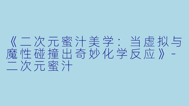 《二次元蜜汁美学：当虚拟与魔性碰撞出奇妙化学反应》-二次元蜜汁