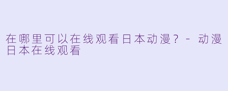 在哪里可以在线观看日本动漫？-动漫日本在线观看