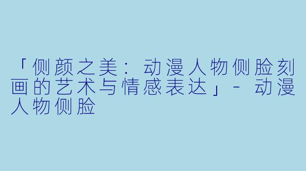 「侧颜之美：动漫人物侧脸刻画的艺术与情感表达」-动漫人物侧脸