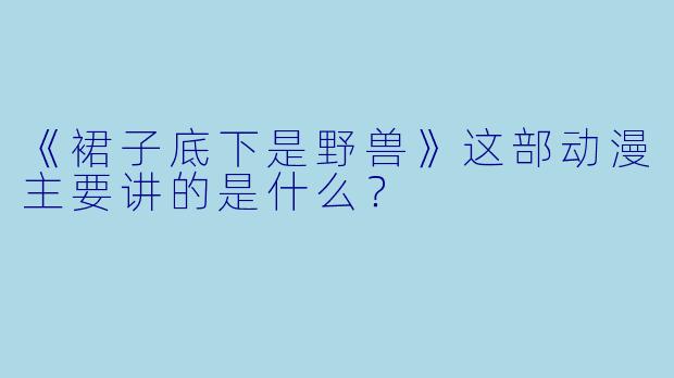 《裙子底下是野兽》这部动漫主要讲的是什么？
