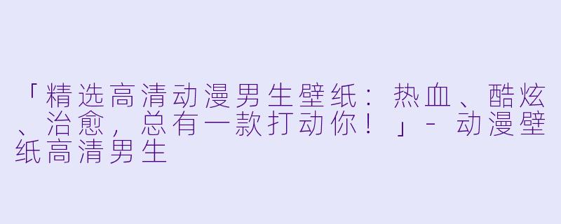 「精选高清动漫男生壁纸：热血、酷炫、治愈，总有一款打动你！」-动漫壁纸高清男生