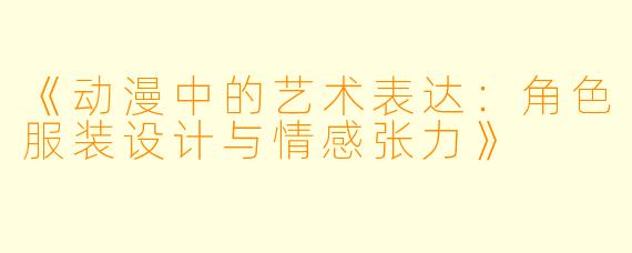 《动漫中的艺术表达：角色服装设计与情感张力》