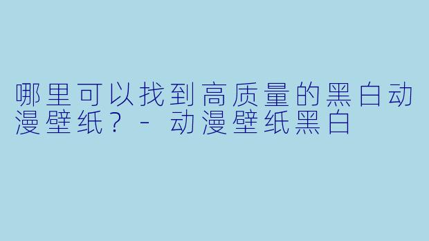 哪里可以找到高质量的黑白动漫壁纸？-动漫壁纸黑白