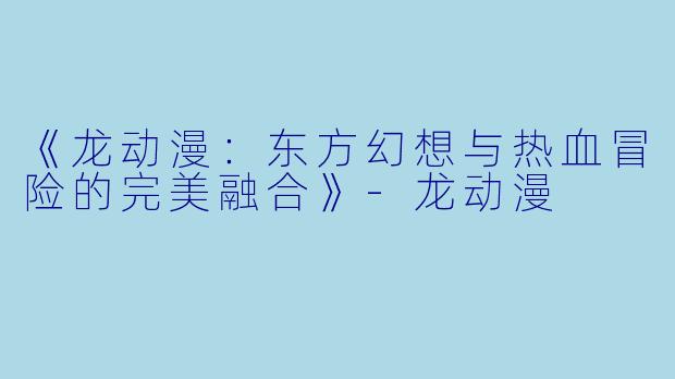 《龙动漫：东方幻想与热血冒险的完美融合》-龙动漫