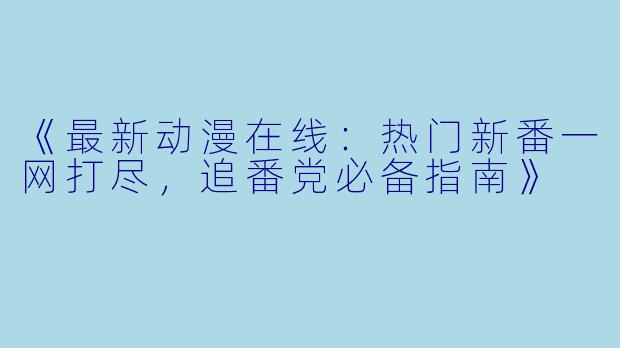 《最新动漫在线：热门新番一网打尽，追番党必备指南》