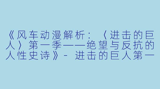 《风车动漫解析：〈进击的巨人〉第一季——绝望与反抗的人性史诗》-进击的巨人第一季风车动漫