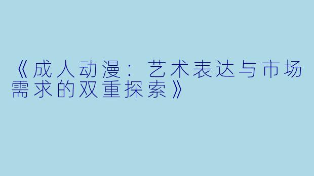 《成人动漫：艺术表达与市场需求的双重探索》