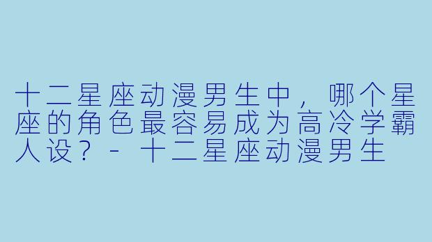 十二星座动漫男生中，哪个星座的角色最容易成为高冷学霸人设？-十二星座动漫男生