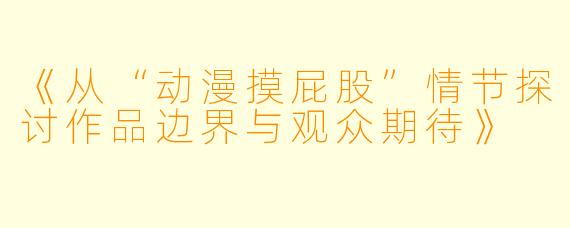 《从“动漫摸屁股”情节探讨作品边界与观众期待》